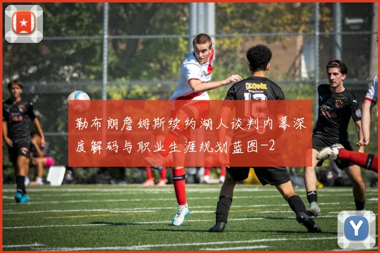 勒布朗詹姆斯续约湖人谈判内幕深度解码与职业生涯规划蓝图