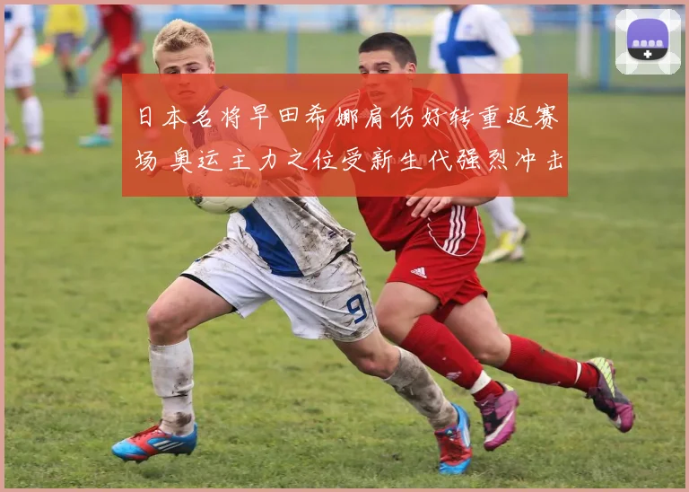 日本名将早田希娜肩伤好转重返赛场 奥运主力之位受新生代强烈冲击