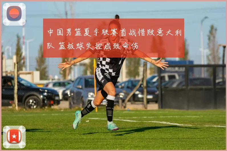 中国男篮夏季联赛首战惜败意大利队 篮板球失控成致命伤