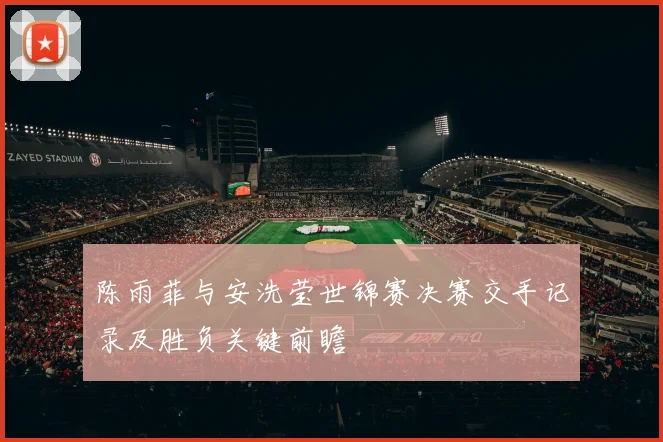 陈雨菲与安洗莹世锦赛决赛交手记录及胜负关键前瞻