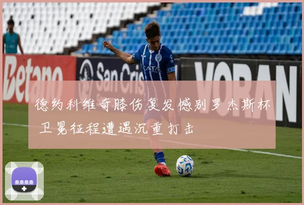 德约科维奇膝伤复发憾别罗杰斯杯 卫冕征程遭遇沉重打击