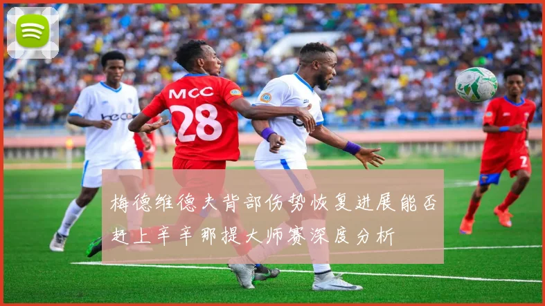 梅德维德夫背部伤势恢复进展能否赶上辛辛那提大师赛深度分析