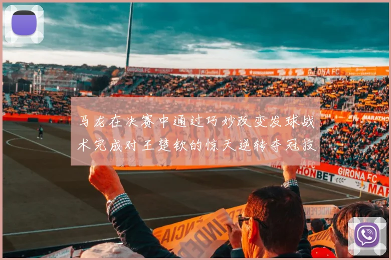 马龙在决赛中通过巧妙改变发球战术完成对王楚钦的惊天逆转夺冠技术解析