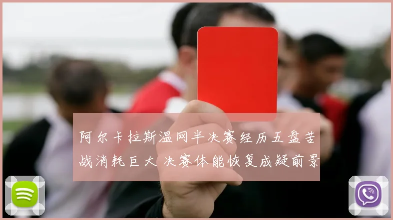 阿尔卡拉斯温网半决赛经历五盘苦战消耗巨大 决赛体能恢复成疑前景存忧