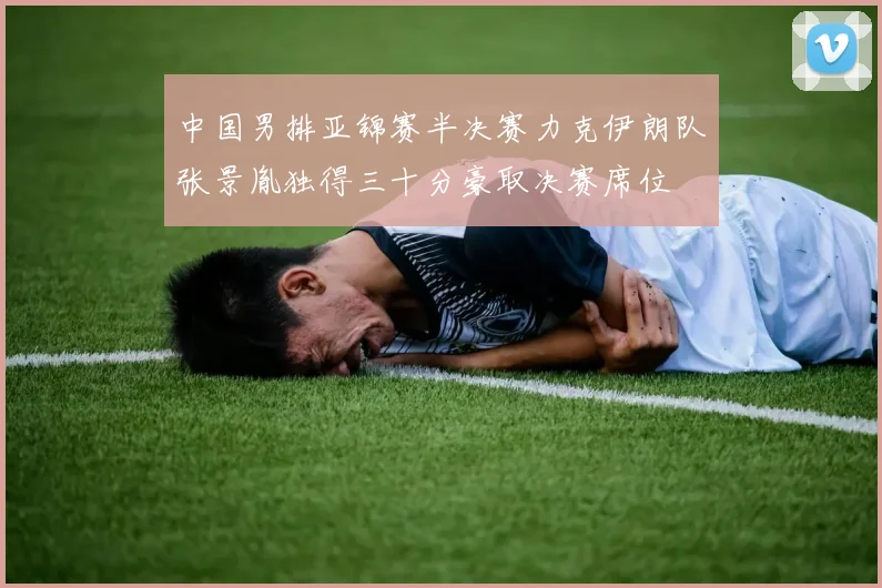 中国男排亚锦赛半决赛力克伊朗队张景胤独得三十分豪取决赛席位