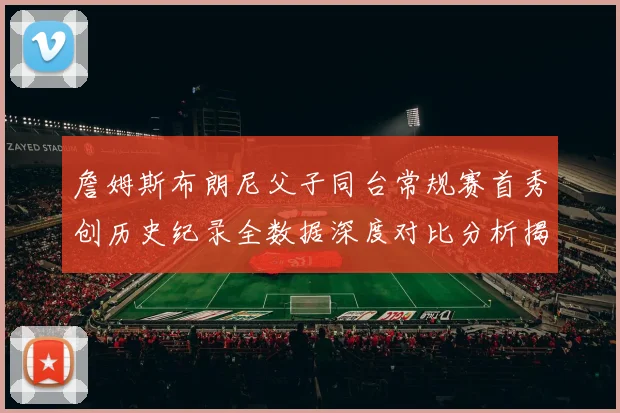 詹姆斯布朗尼父子同台常规赛首秀创历史纪录全数据深度对比分析揭秘