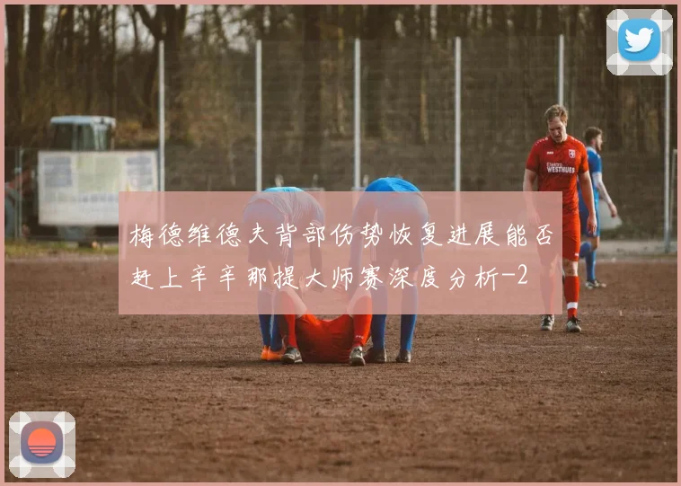 梅德维德夫背部伤势恢复进展能否赶上辛辛那提大师赛深度分析