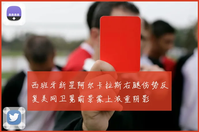 西班牙新星阿尔卡拉斯右腿伤势反复美网卫冕前景蒙上浓重阴影