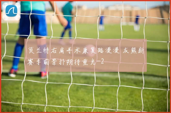莫兰特右肩手术康复路漫漫 灰熊新赛季前景扑朔待重光