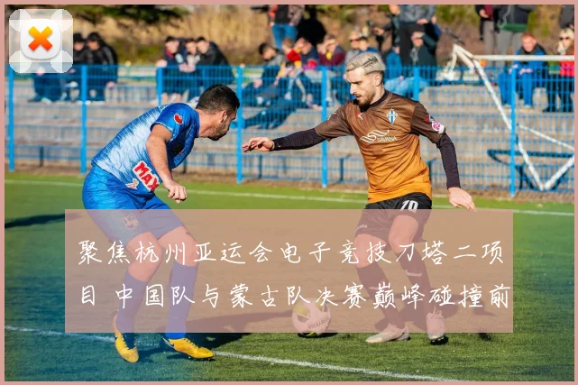 聚焦杭州亚运会电子竞技刀塔二项目 中国队与蒙古队决赛巅峰碰撞前瞻
