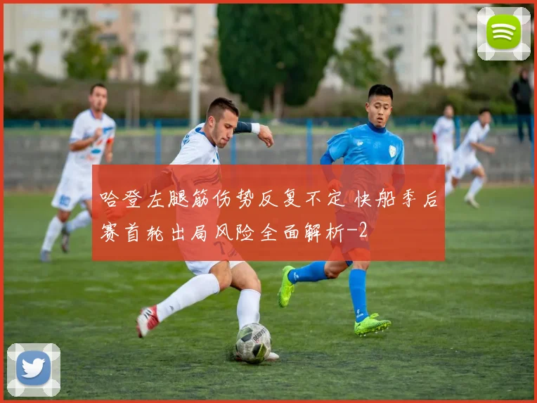哈登左腿筋伤势反复不定 快船季后赛首轮出局风险全面解析