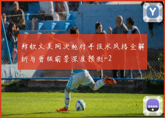 郑钦文美网次轮对手技术风格全解析与晋级前景深度预测