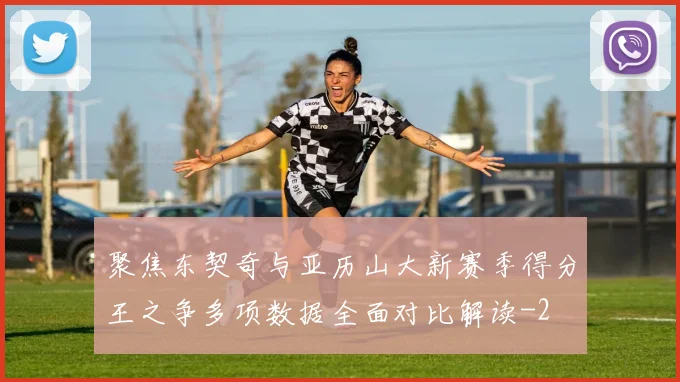 聚焦东契奇与亚历山大新赛季得分王之争多项数据全面对比解读