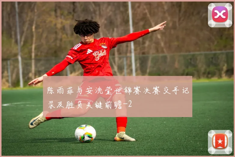 陈雨菲与安洗莹世锦赛决赛交手记录及胜负关键前瞻