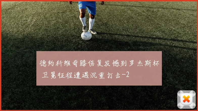 德约科维奇膝伤复发憾别罗杰斯杯 卫冕征程遭遇沉重打击