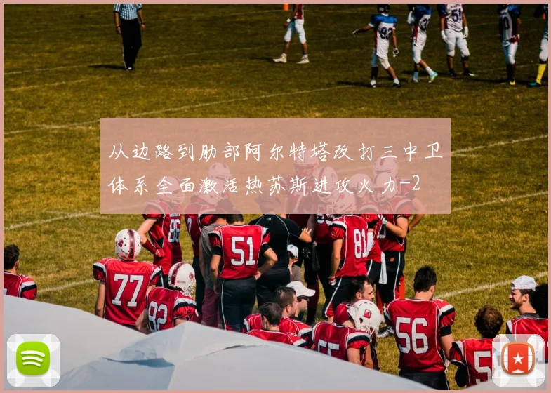 从边路到肋部阿尔特塔改打三中卫体系全面激活热苏斯进攻火力