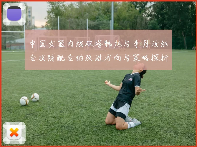 中国女篮内线双塔韩旭与李月汝组合攻防配合的改进方向与策略探析