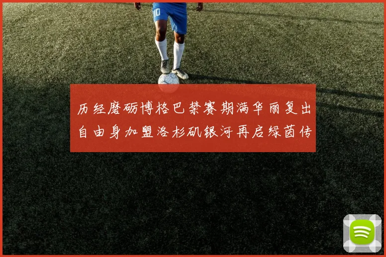历经磨砺博格巴禁赛期满华丽复出自由身加盟洛杉矶银河再启绿茵传奇