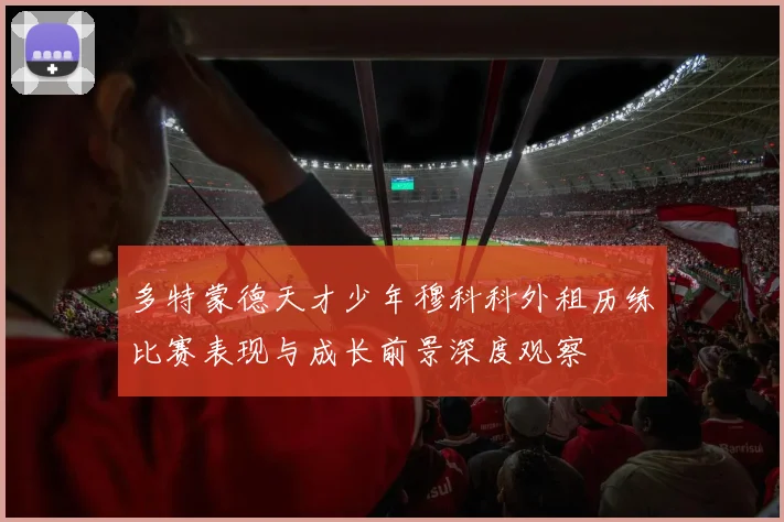 多特蒙德天才少年穆科科外租历练比赛表现与成长前景深度观察