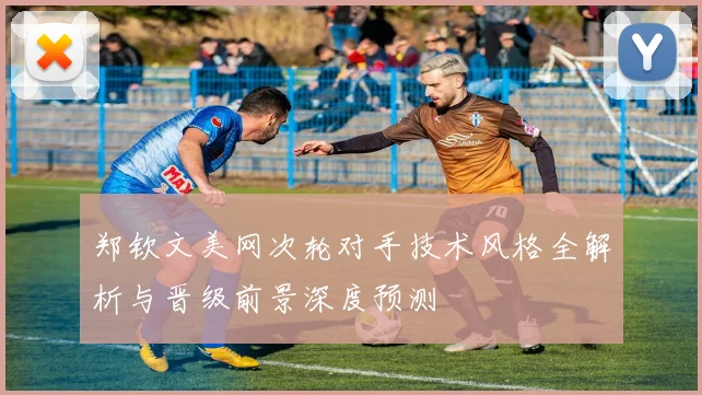 郑钦文美网次轮对手技术风格全解析与晋级前景深度预测